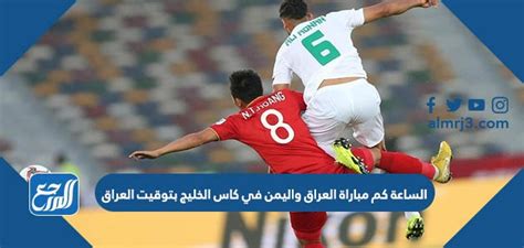 الساعة كم مباراة العراق واليمن في كاس الخليج 25 بتوقيت العراق، توقيت العراق وهو يوم تحديد بطاقات المرور للدور الثاني أو المربع الذهبي والتي